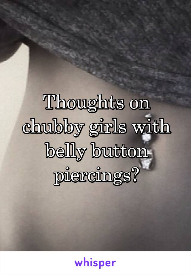 Thoughts on chubby girls with belly button piercings?