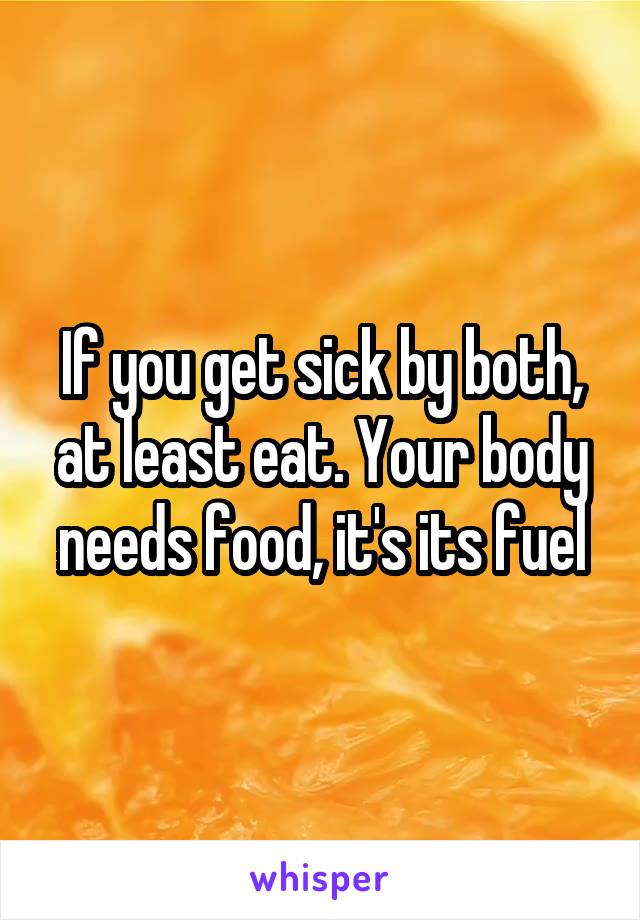 If you get sick by both, at least eat. Your body needs food, it's its fuel