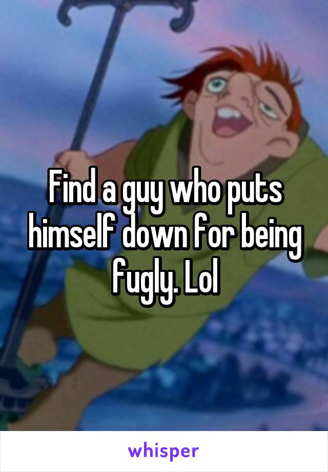 Find a guy who puts himself down for being fugly. Lol