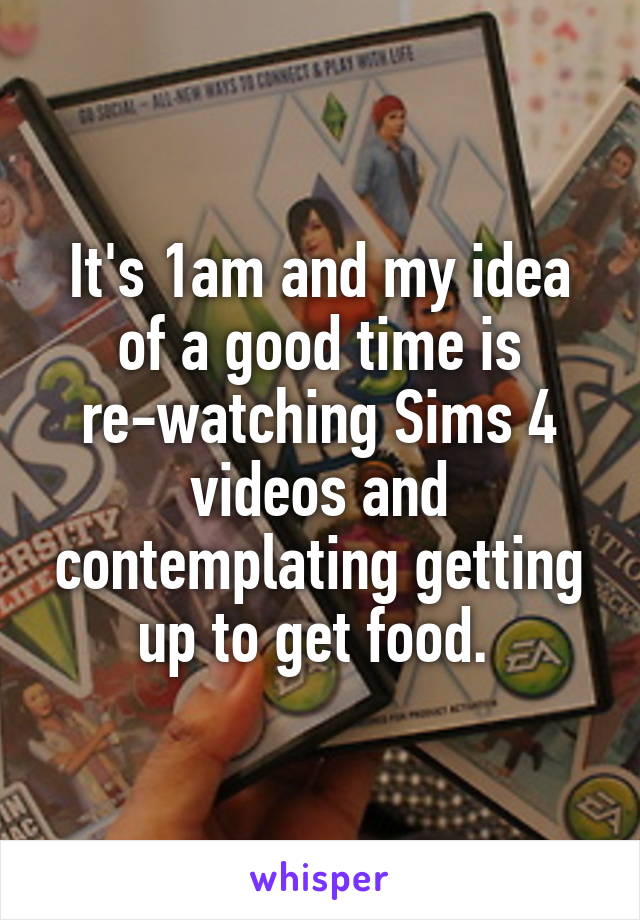 It's 1am and my idea of a good time is re-watching Sims 4 videos and contemplating getting up to get food. 