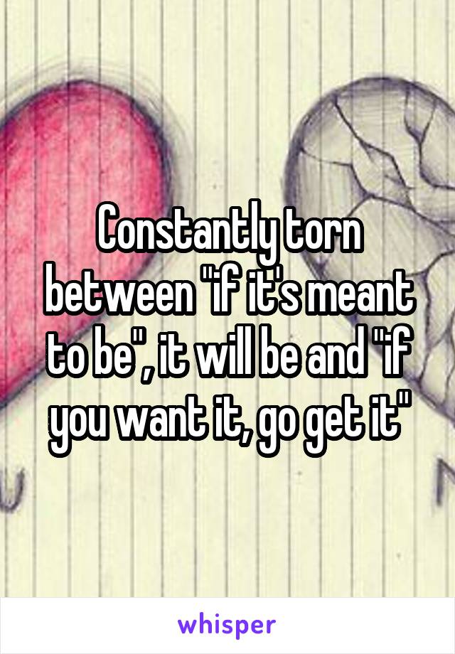 Constantly torn between "if it's meant to be", it will be and "if you want it, go get it"