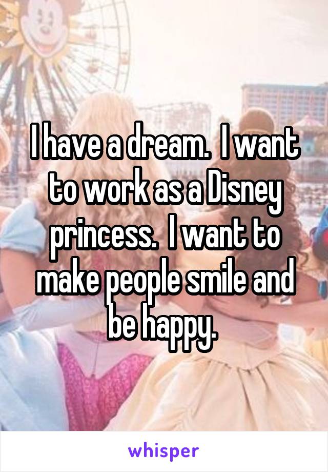 I have a dream.  I want to work as a Disney princess.  I want to make people smile and be happy. 