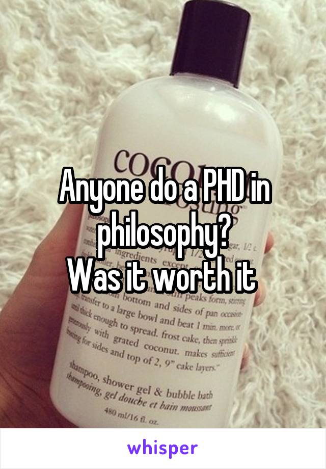 Anyone do a PHD in philosophy?
Was it worth it 