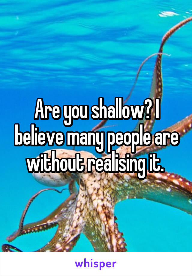 Are you shallow? I believe many people are without realising it. 