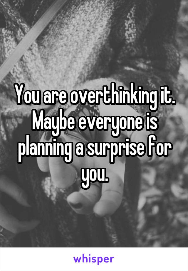 You are overthinking it.
Maybe everyone is planning a surprise for you.