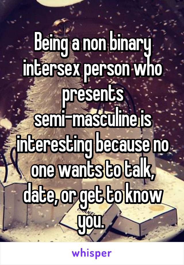 Being a non binary intersex person who presents semi-masculine is interesting because no one wants to talk, date, or get to know you. 