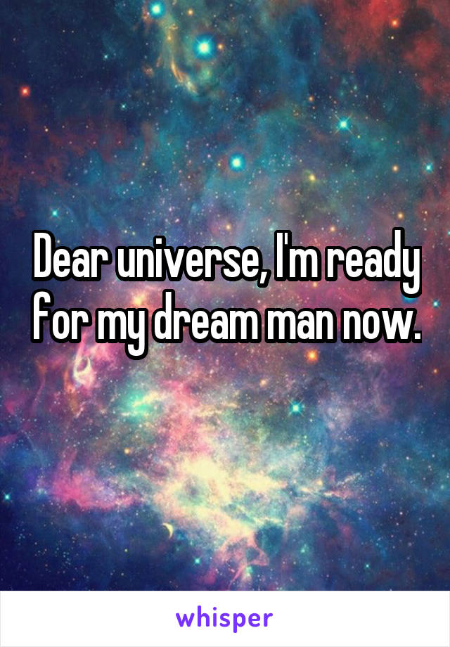 Dear universe, I'm ready for my dream man now. 