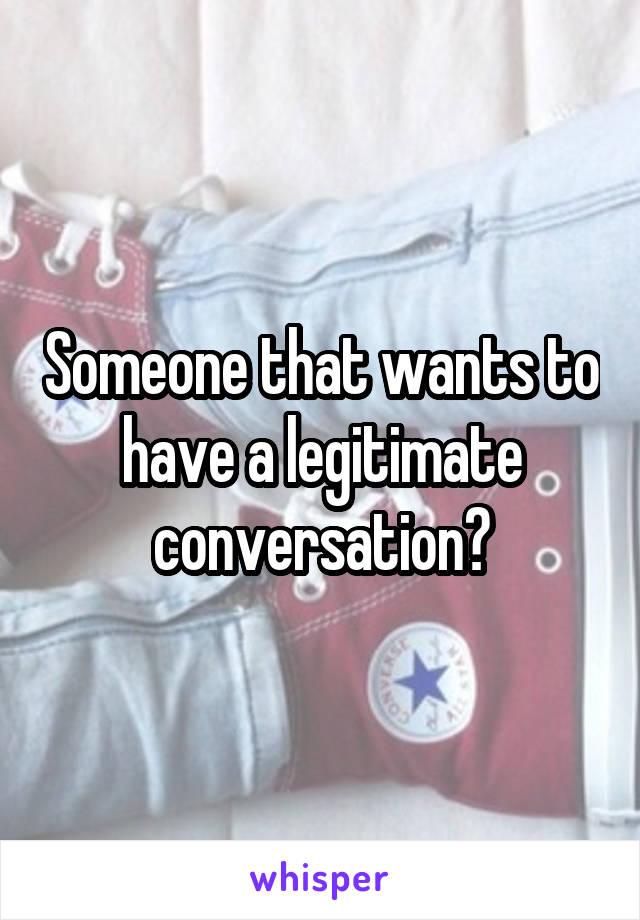 Someone that wants to have a legitimate conversation?