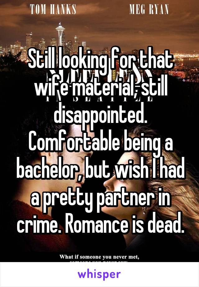 Still looking for that wife material, still disappointed. Comfortable being a bachelor, but wish I had a pretty partner in crime. Romance is dead.