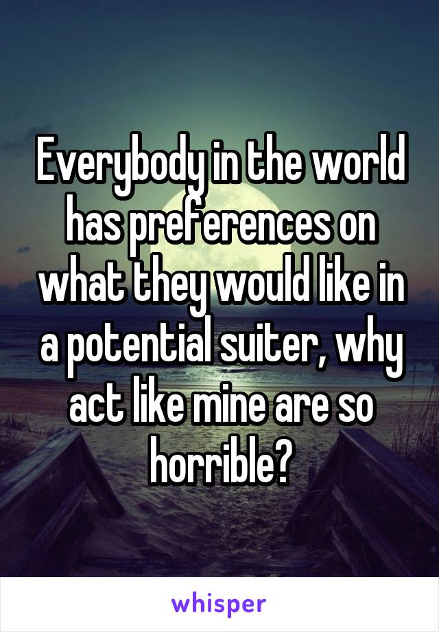 Everybody in the world has preferences on what they would like in a potential suiter, why act like mine are so horrible?