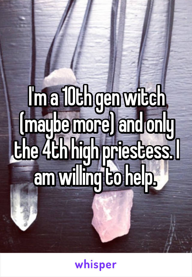 I'm a 10th gen witch (maybe more) and only the 4th high priestess. I am willing to help. 