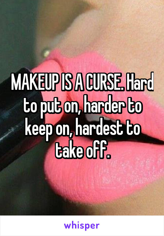 MAKEUP IS A CURSE. Hard to put on, harder to keep on, hardest to take off.