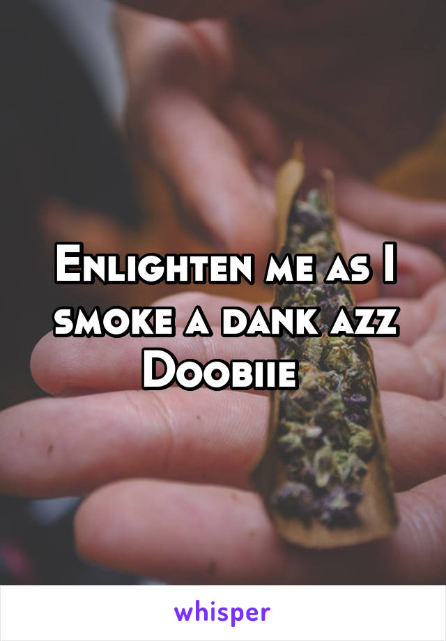 Enlighten me as I smoke a dank azz Doobiie 