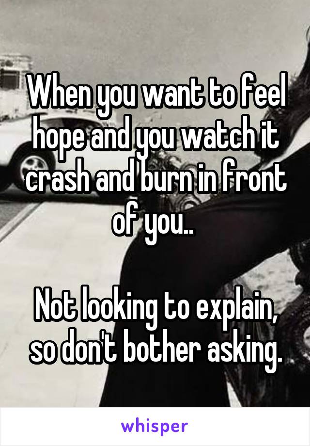 When you want to feel hope and you watch it crash and burn in front of you.. 

Not looking to explain, so don't bother asking.