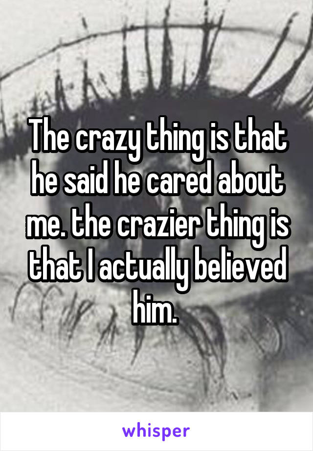 The crazy thing is that he said he cared about me. the crazier thing is that I actually believed him. 