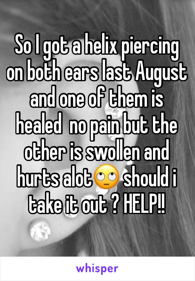 So I got a helix piercing on both ears last August and one of them is healed  no pain but the other is swollen and hurts alot🙄 should i take it out ? HELP!!
