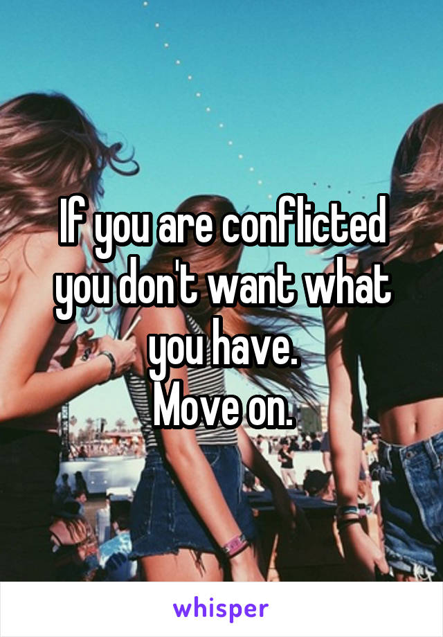 If you are conflicted you don't want what you have.
Move on.