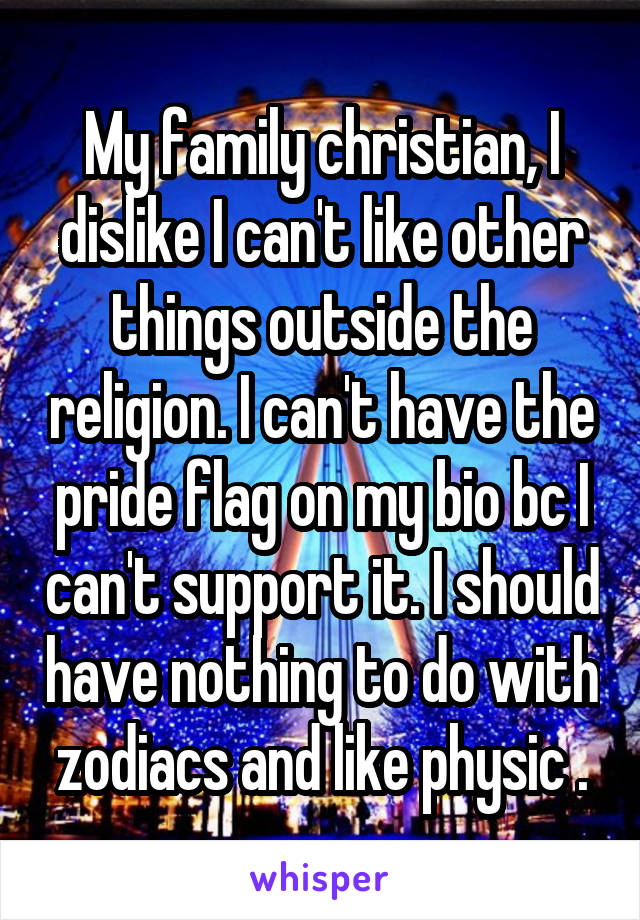 My family christian, I dislike I can't like other things outside the religion. I can't have the pride flag on my bio bc I can't support it. I should have nothing to do with zodiacs and like physic .