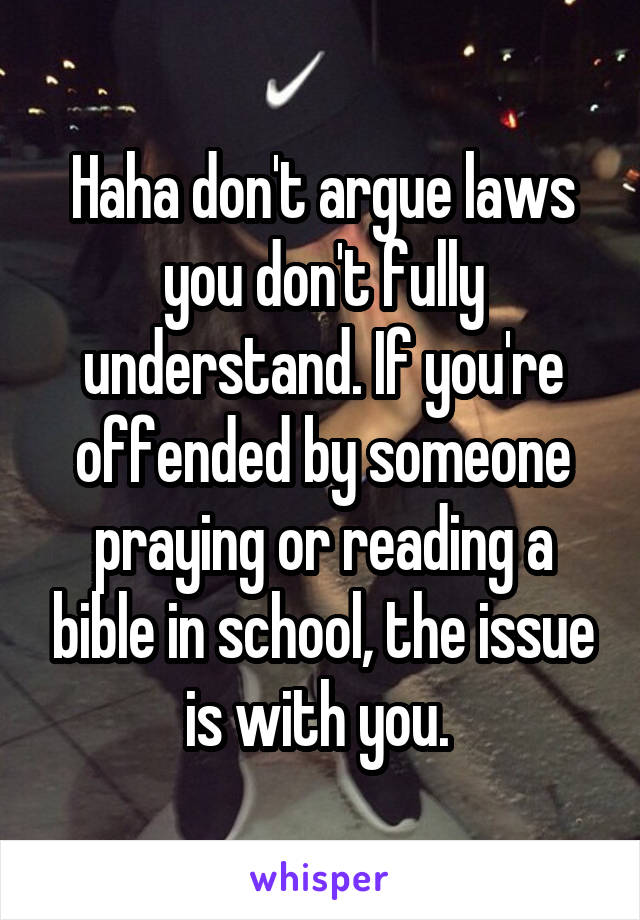 Haha don't argue laws you don't fully understand. If you're offended by someone praying or reading a bible in school, the issue is with you. 