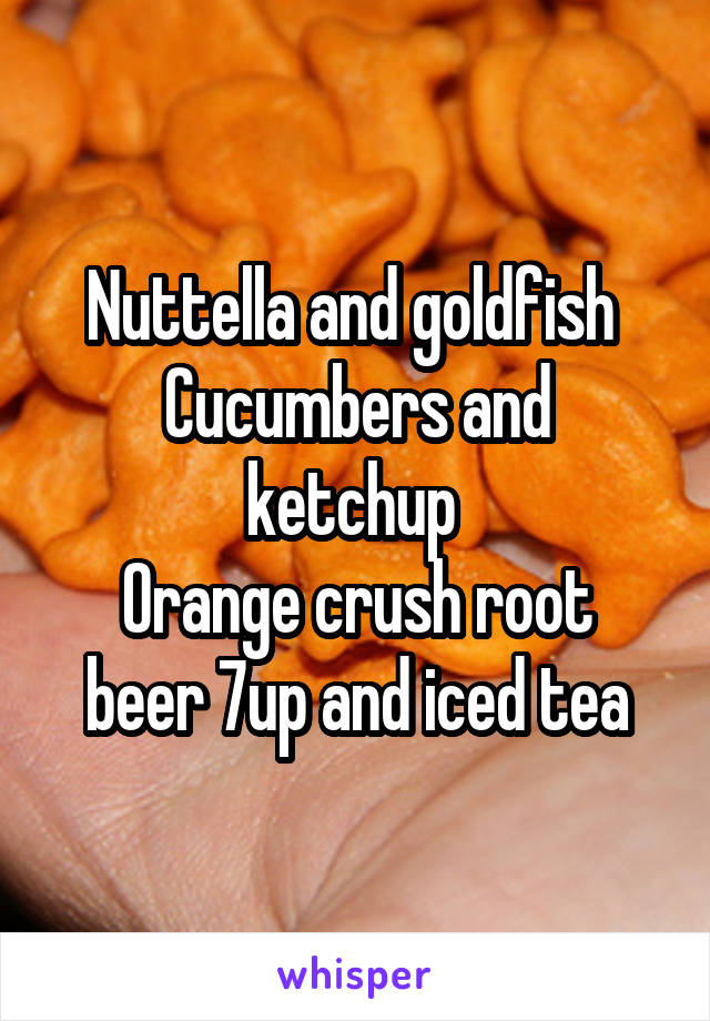 Nuttella and goldfish 
Cucumbers and ketchup 
Orange crush root beer 7up and iced tea