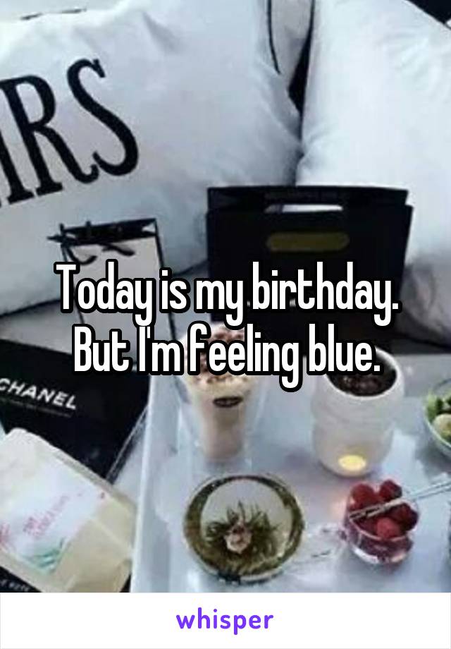 Today is my birthday. But I'm feeling blue.