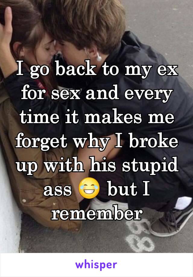 I go back to my ex for sex and every time it makes me forget why I broke up with his stupid ass 😂 but I remember