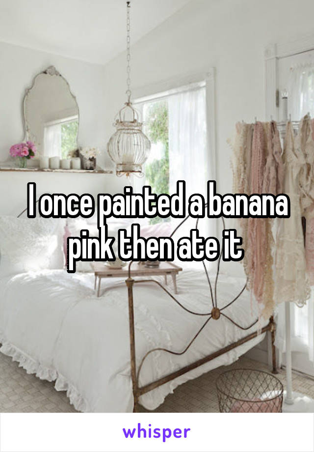 I once painted a banana pink then ate it 