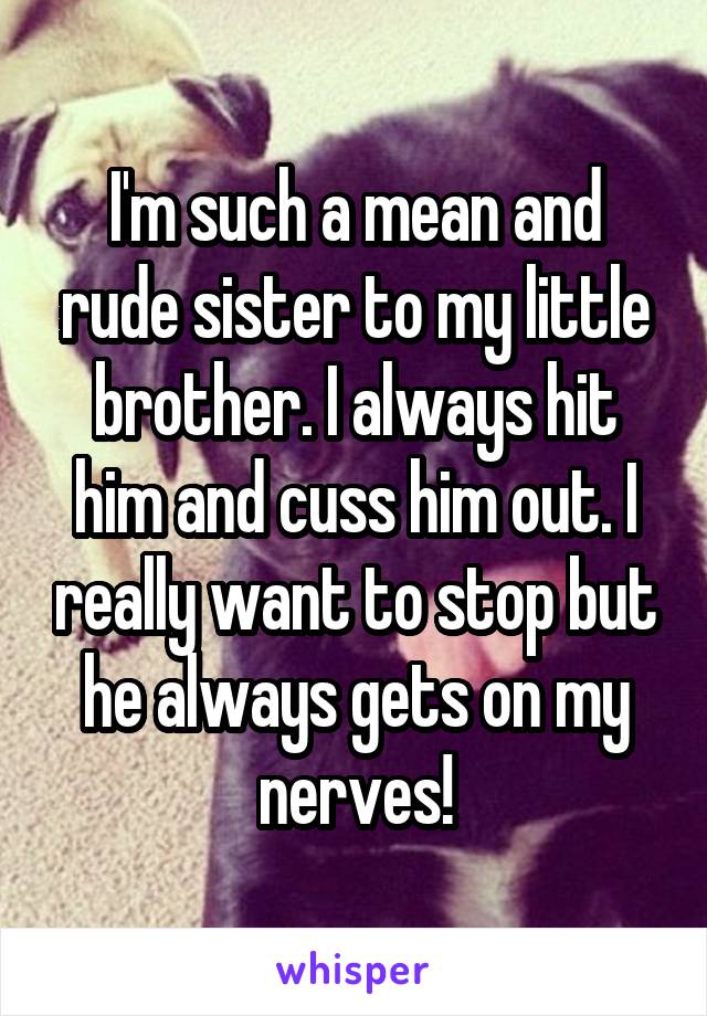 I'm such a mean and rude sister to my little brother. I always hit him and cuss him out. I really want to stop but he always gets on my nerves!