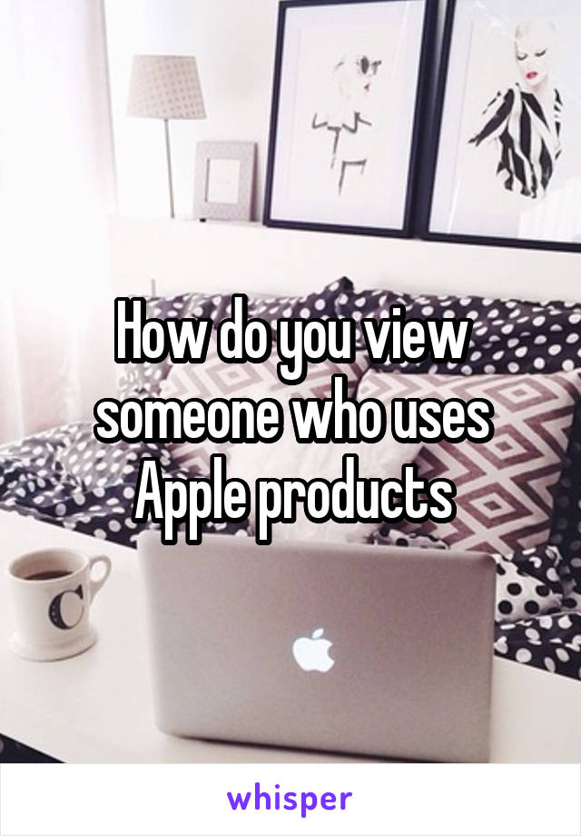 How do you view someone who uses Apple products