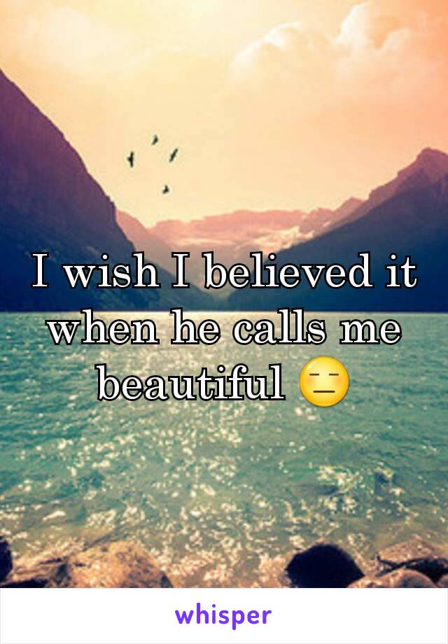 I wish I believed it when he calls me beautiful 😑