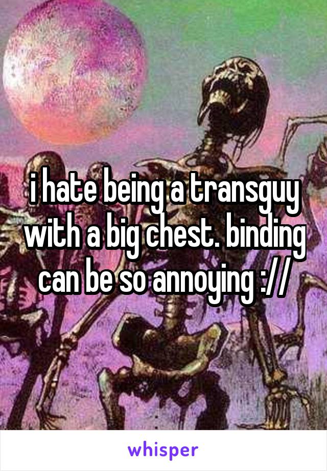 i hate being a transguy with a big chest. binding can be so annoying ://