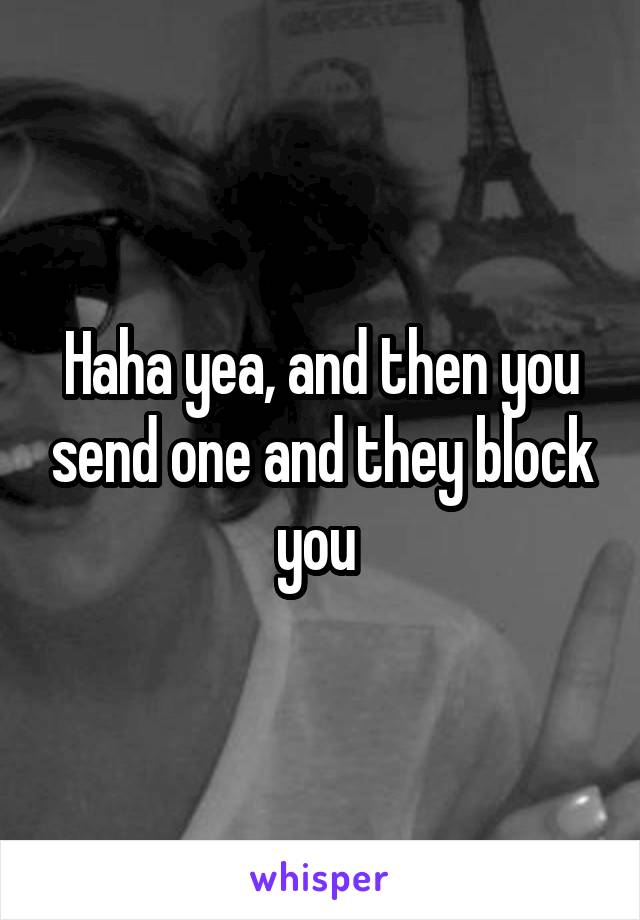 Haha yea, and then you send one and they block you 