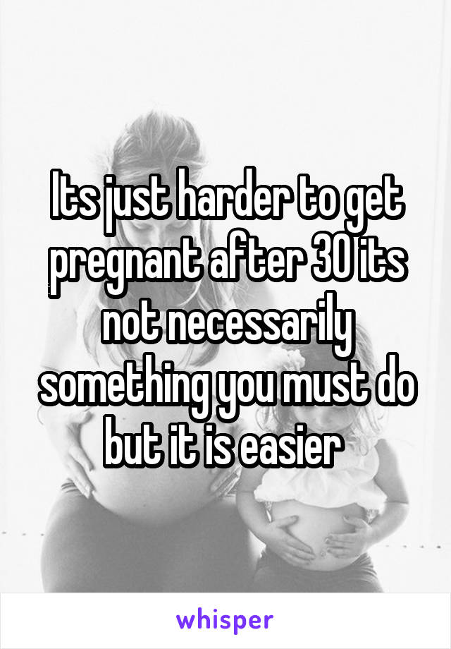 Its just harder to get pregnant after 30 its not necessarily something you must do but it is easier 