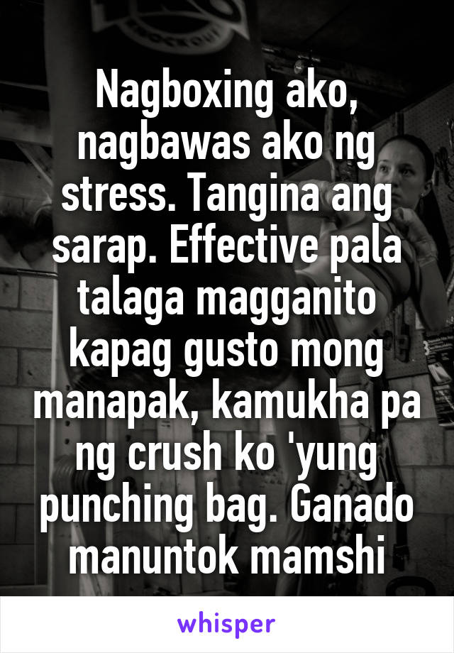 Nagboxing ako, nagbawas ako ng stress. Tangina ang sarap. Effective pala talaga magganito kapag gusto mong manapak, kamukha pa ng crush ko 'yung punching bag. Ganado manuntok mamshi