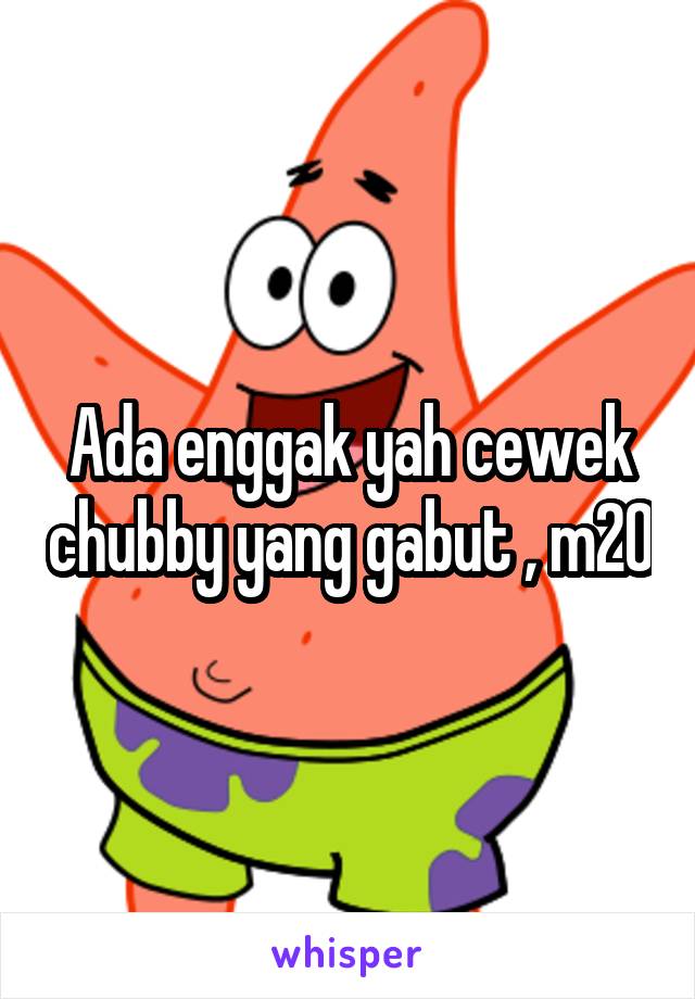 Ada enggak yah cewek chubby yang gabut , m20