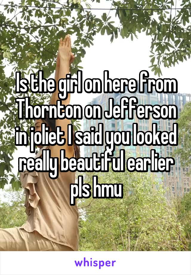 Is the girl on here from Thornton on Jefferson in joliet I said you looked really beautiful earlier pls hmu