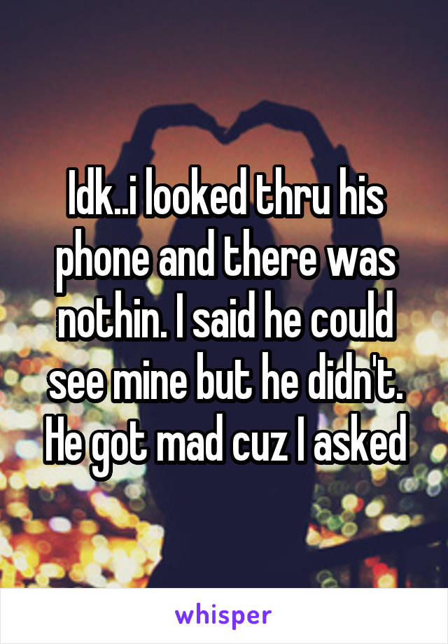 Idk..i looked thru his phone and there was nothin. I said he could see mine but he didn't. He got mad cuz I asked