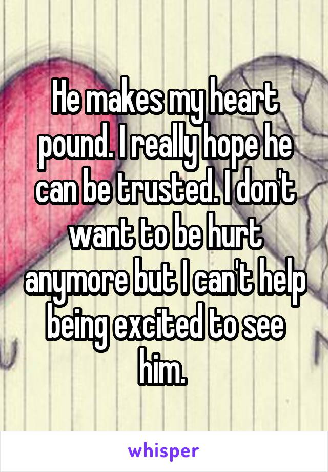 He makes my heart pound. I really hope he can be trusted. I don't want to be hurt anymore but I can't help being excited to see him. 