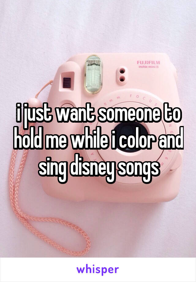 i just want someone to hold me while i color and sing disney songs