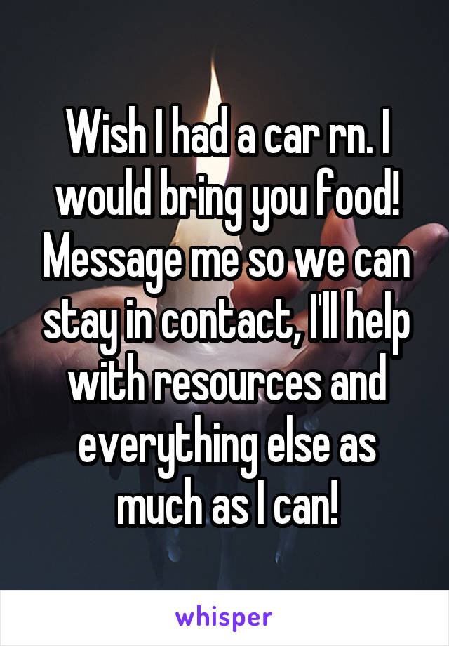 Wish I had a car rn. I would bring you food! Message me so we can stay in contact, I'll help with resources and everything else as much as I can!