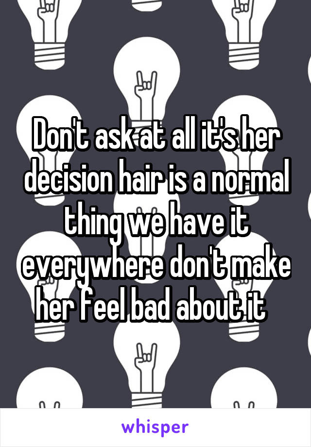 Don't ask at all it's her decision hair is a normal thing we have it everywhere don't make her feel bad about it  