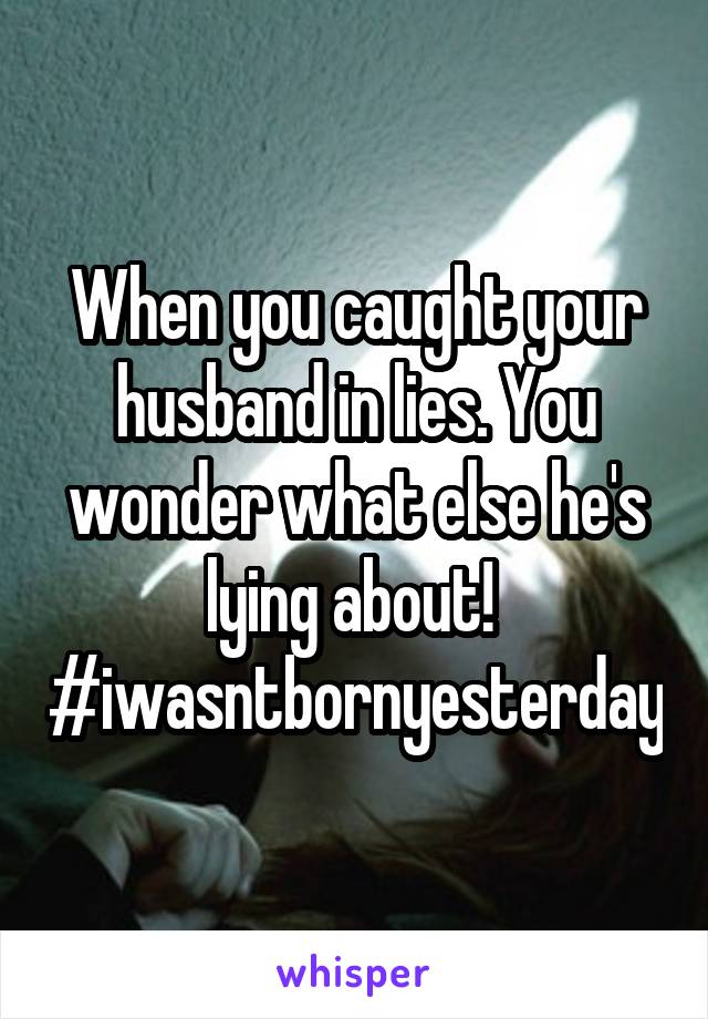 When you caught your husband in lies. You wonder what else he's lying about! 
#iwasntbornyesterday