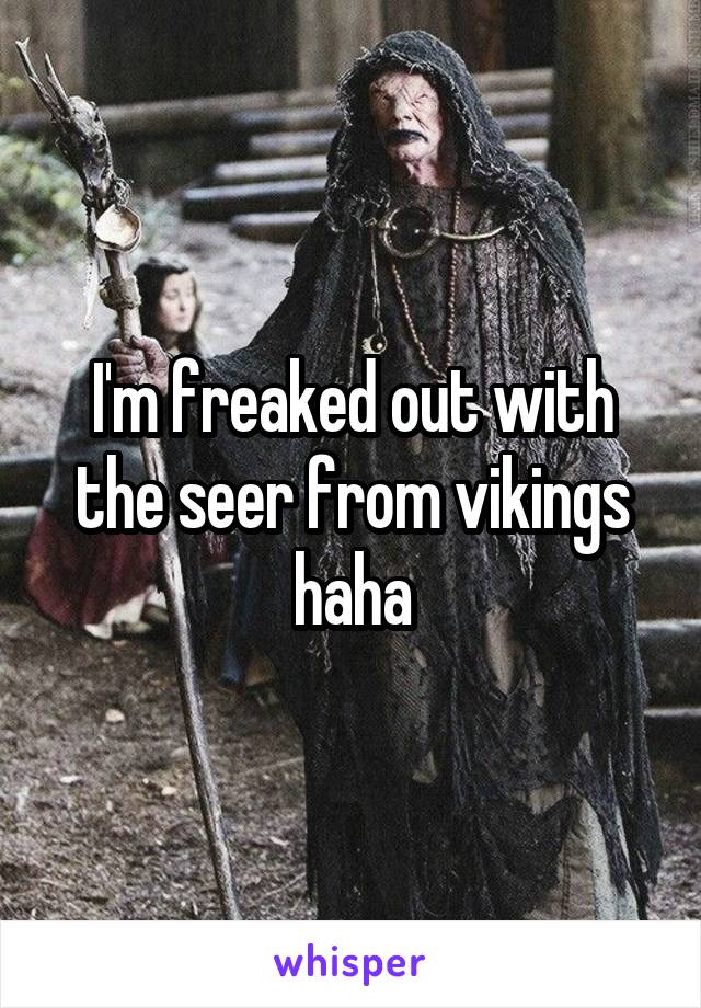 I'm freaked out with the seer from vikings haha