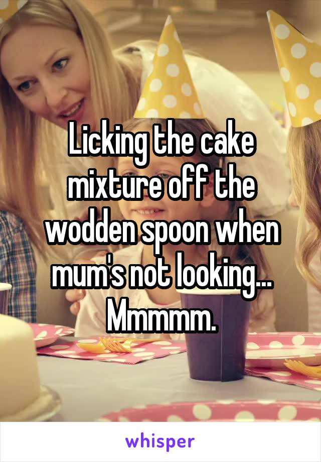 Licking the cake mixture off the wodden spoon when mum's not looking... Mmmmm.