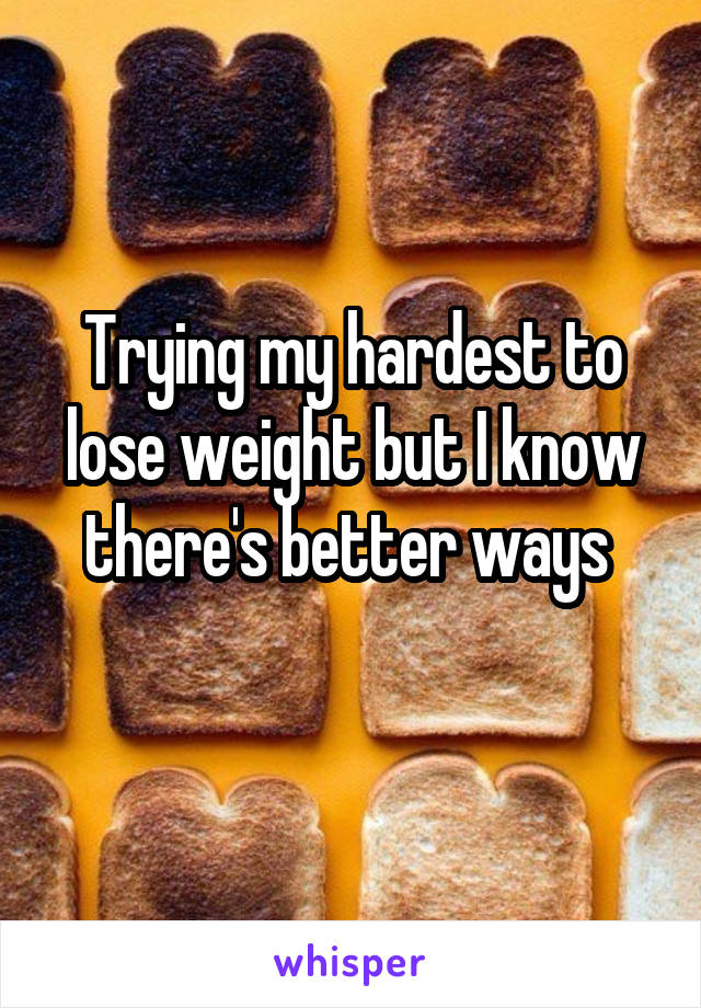 Trying my hardest to lose weight but I know there's better ways 
