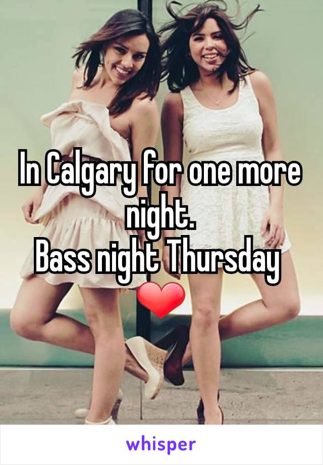 In Calgary for one more night.
Bass night Thursday 
❤