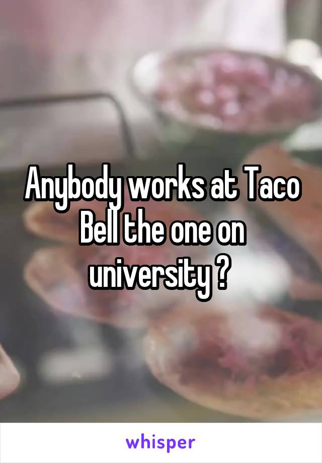 Anybody works at Taco Bell the one on university ? 