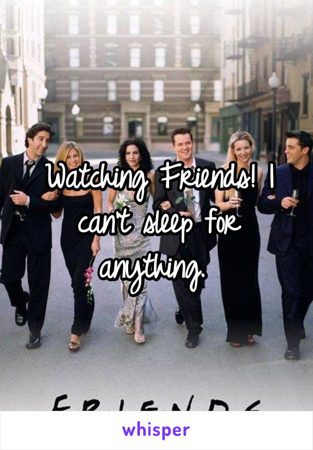 Watching Friends! I can't sleep for anything. 