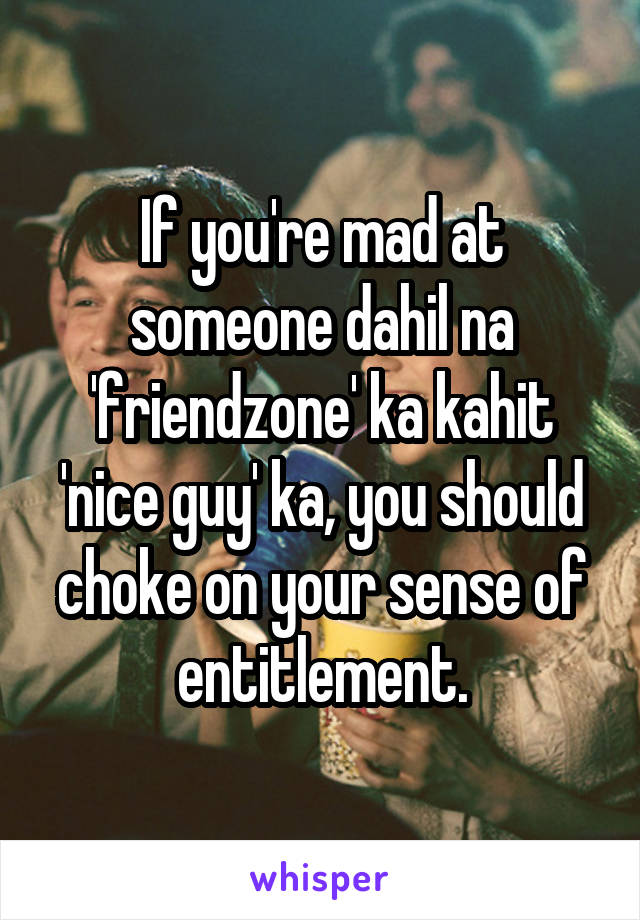 If you're mad at someone dahil na 'friendzone' ka kahit 'nice guy' ka, you should choke on your sense of entitlement.