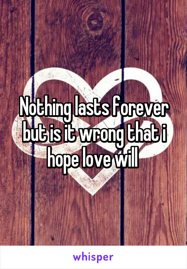 Nothing lasts forever but is it wrong that i hope love will 